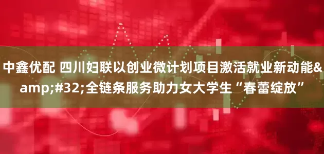 中鑫优配 四川妇联以创业微计划项目激活就业新动能 全链条服务助力女大学生“春蕾绽放”
