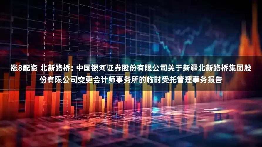 涨8配资 北新路桥: 中国银河证券股份有限公司关于新疆北新路桥集团股份有限公司变更会计师事务所的临时受托管理事务报告
