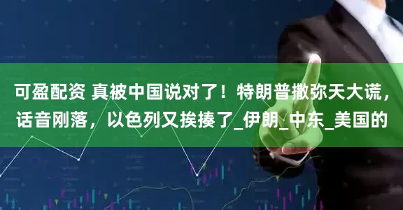 可盈配资 真被中国说对了！特朗普撒弥天大谎，话音刚落，以色列又挨揍了_伊朗_中东_美国的