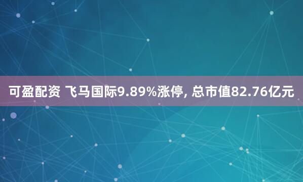 可盈配资 飞马国际9.89%涨停, 总市值82.76亿元