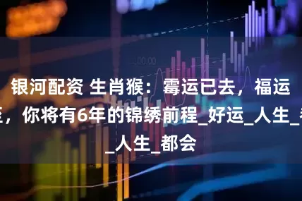 银河配资 生肖猴：霉运已去，福运齐至，你将有6年的锦绣前程_好运_人生_都会