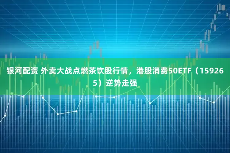 银河配资 外卖大战点燃茶饮股行情，港股消费50ETF（159265）逆势走强
