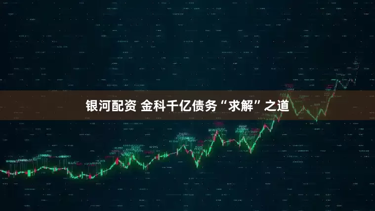 银河配资 金科千亿债务“求解”之道