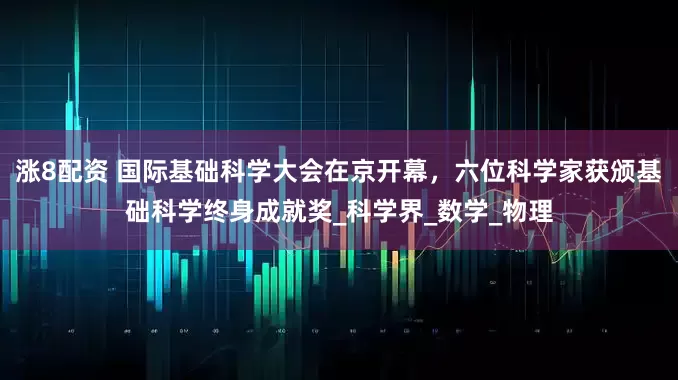 涨8配资 国际基础科学大会在京开幕，六位科学家获颁基础科学终身成就奖_科学界_数学_物理
