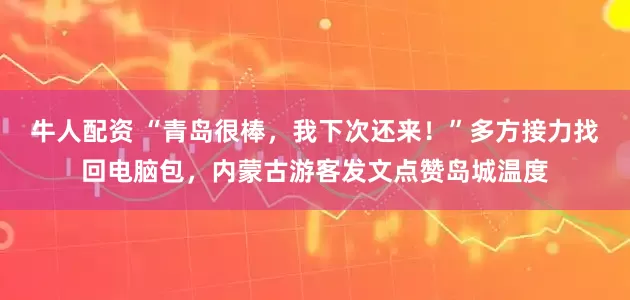 牛人配资 “青岛很棒，我下次还来！”多方接力找回电脑包，内蒙古游客发文点赞岛城温度