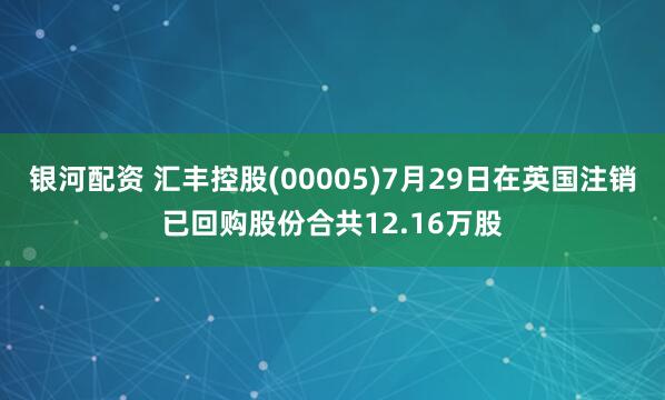 银河配资 汇丰控股(00005)7月29日在英国注销已回购股份合共12.16万股