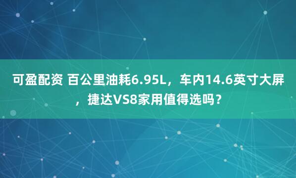 可盈配资 百公里油耗6.95L,车内14.6英寸大屏,捷达VS8家用值得选吗?