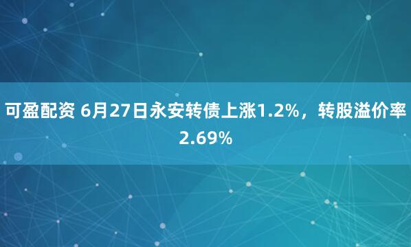 可盈配资 6月27日永安转债上涨1.2%，转股溢价率2.69%