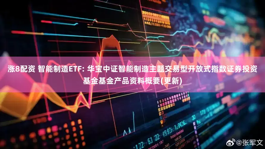 涨8配资 智能制造ETF: 华宝中证智能制造主题交易型开放式指数证券投资基金基金产品资料概要(更新)