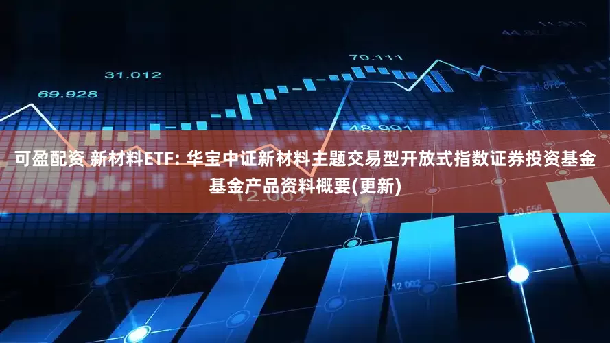 可盈配资 新材料ETF: 华宝中证新材料主题交易型开放式指数证券投资基金基金产品资料概要(更新)