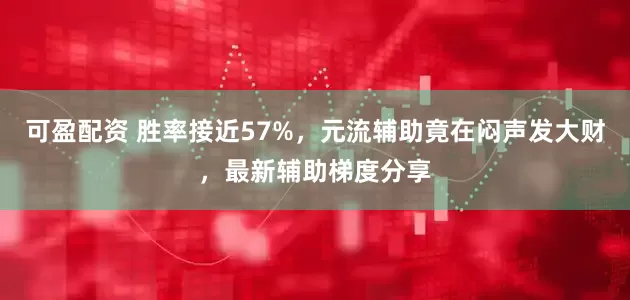 可盈配资 胜率接近57%，元流辅助竟在闷声发大财，最新辅助梯度分享