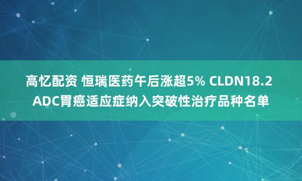 高忆配资 恒瑞医药午后涨超5% CLDN18.2 ADC胃癌适应症纳入突破性治疗品种名单