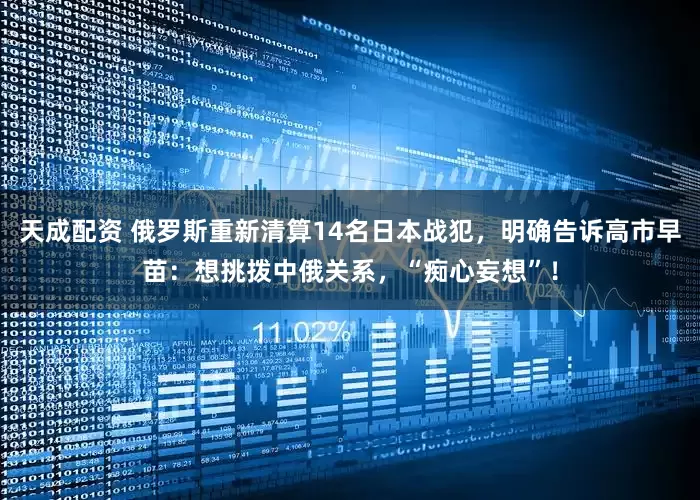 天成配资 俄罗斯重新清算14名日本战犯，明确告诉高市早苗：想挑拨中俄关系，“痴心妄想”！