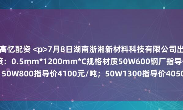 高忆配资 <p>7月8日湖南浙湘新材料科技有限公司出台无取向硅钢价格政策：0.5mm*1200mm*C规格材质50W600钢厂指导价4250元/吨；50W800指导价4100元/吨；50W1300指导价4050元/吨，较上期累计下调80元/吨。</p>