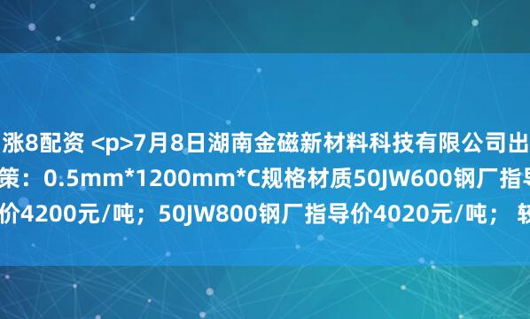 涨8配资 <p>7月8日湖南金磁新材料科技有限公司出台无取向硅钢价格政策：0.5mm*1200mm*C规格材质50JW600钢厂指导价4200元/吨；50JW800钢厂指导价4020元/吨； 较上期下调30元/吨。</p>