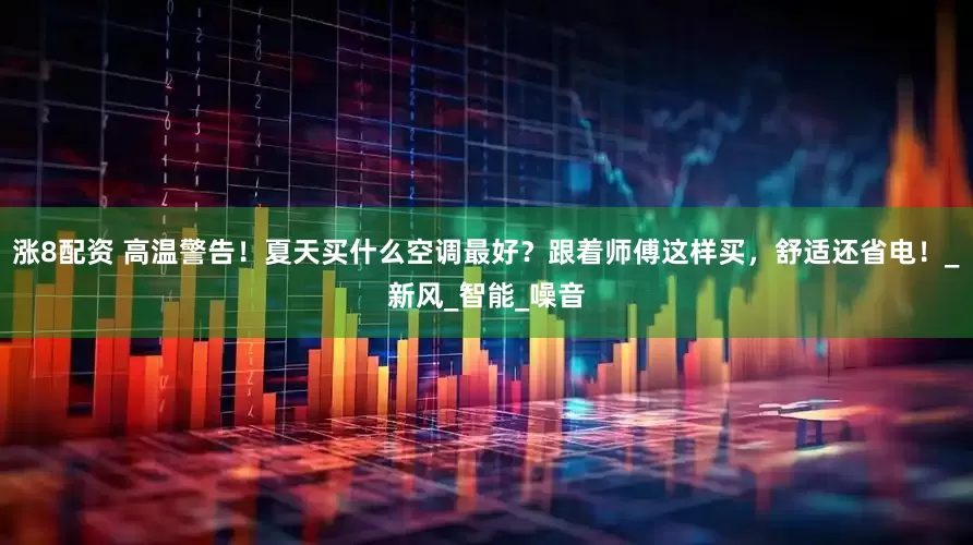 涨8配资 高温警告！夏天买什么空调最好？跟着师傅这样买，舒适还省电！_新风_智能_噪音
