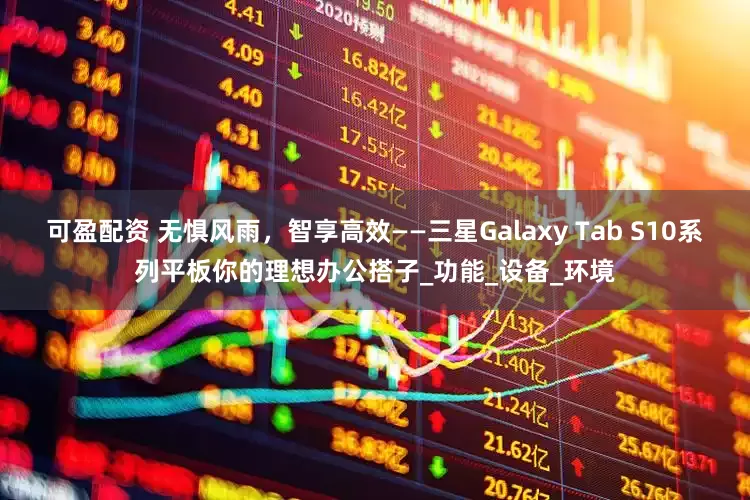 可盈配资 无惧风雨，智享高效——三星Galaxy Tab S10系列平板你的理想办公搭子_功能_设备_环境