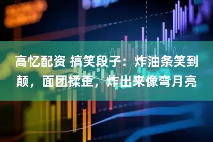 高忆配资 搞笑段子:炸油条笑到颠,面团揉歪,炸出来像弯月亮