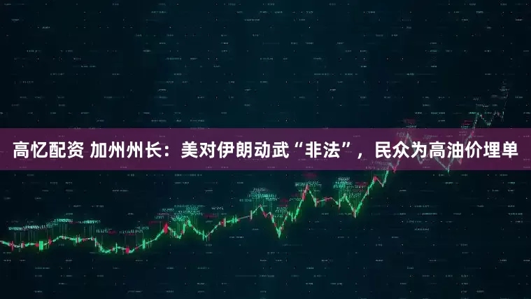 高忆配资 加州州长:美对伊朗动武“非法”,民众为高油价埋单