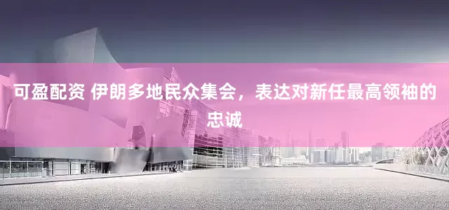 可盈配资 伊朗多地民众集会,表达对新任最高领袖的忠诚