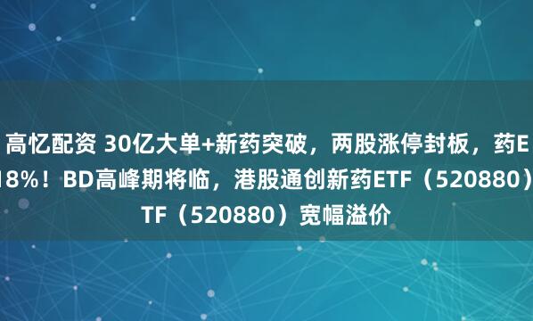 高忆配资 30亿大单+新药突破，两股涨停封板，药ETF劲涨2.18%！BD高峰期将临，港股通创新药ETF（520880）宽幅溢价