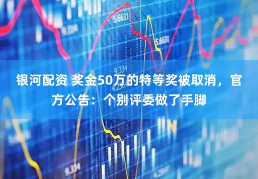 银河配资 奖金50万的特等奖被取消，官方公告：个别评委做了手脚