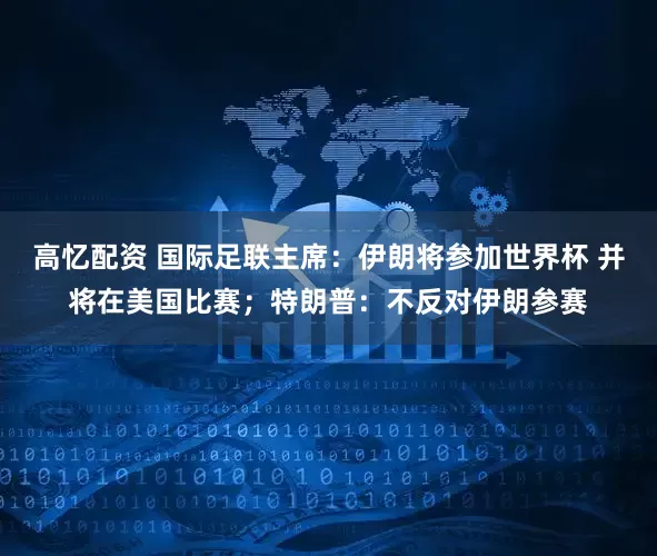 高忆配资 国际足联主席：伊朗将参加世界杯 并将在美国比赛；特朗普：不反对伊朗参赛