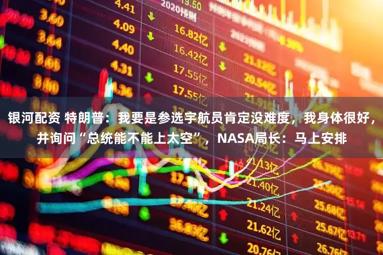 银河配资 特朗普：我要是参选宇航员肯定没难度，我身体很好，并询问“总统能不能上太空”，NASA局长：马上安排