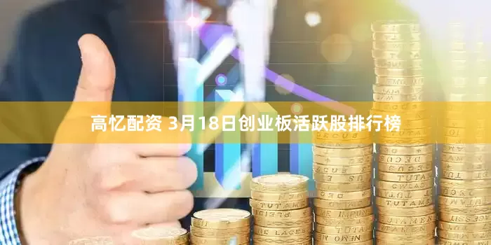 高忆配资 3月18日创业板活跃股排行榜