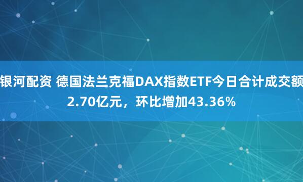 银河配资 德国法兰克福DAX指数ETF今日合计成交额2.70亿元，环比增加43.36%