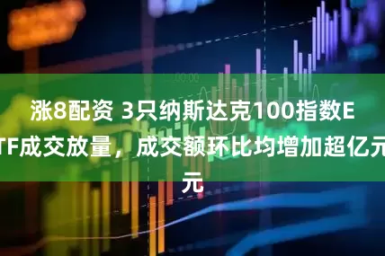 涨8配资 3只纳斯达克100指数ETF成交放量，成交额环比均增加超亿元