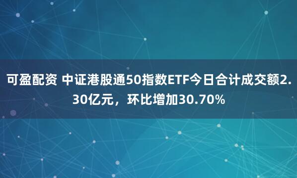可盈配资 中证港股通50指数ETF今日合计成交额2.30亿元，环比增加30.70%
