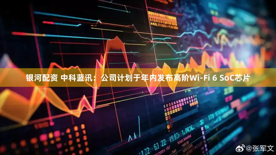 银河配资 中科蓝讯:公司计划于年内发布高阶Wi-Fi 6 SoC芯片