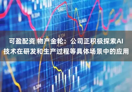 可盈配资 物产金轮：公司正积极探索AI技术在研发和生产过程等具体场景中的应用